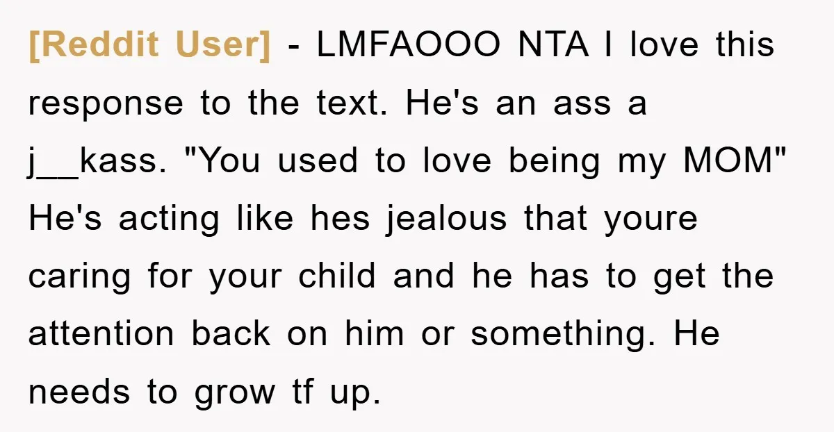 [Reddit User] − LMFAOOO NTA I love this response to the text. He's an ass a j__kass. "You used to love being my MOM" He's acting like hes jealous that...