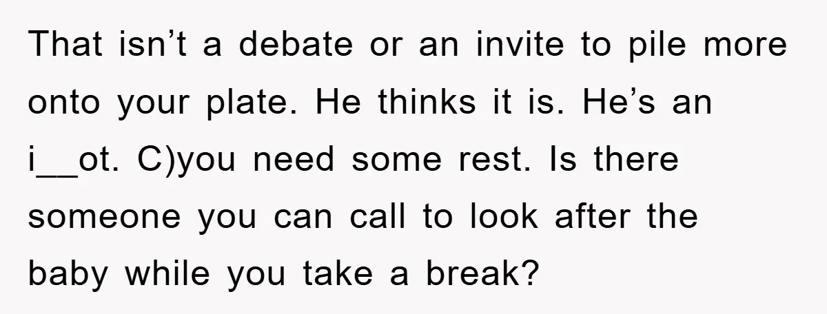 That isn’t a debate or an invite to pile more onto your plate. He thinks it is. He’s an i__ot. C)you need some rest. Is there someone you can call...