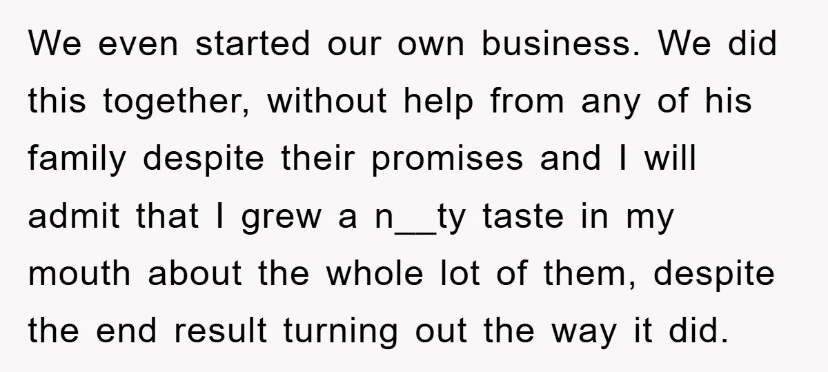 We even started our own business. We did this together, without help from any of his family despite their promises and I will admit that I grew a n__ty taste...