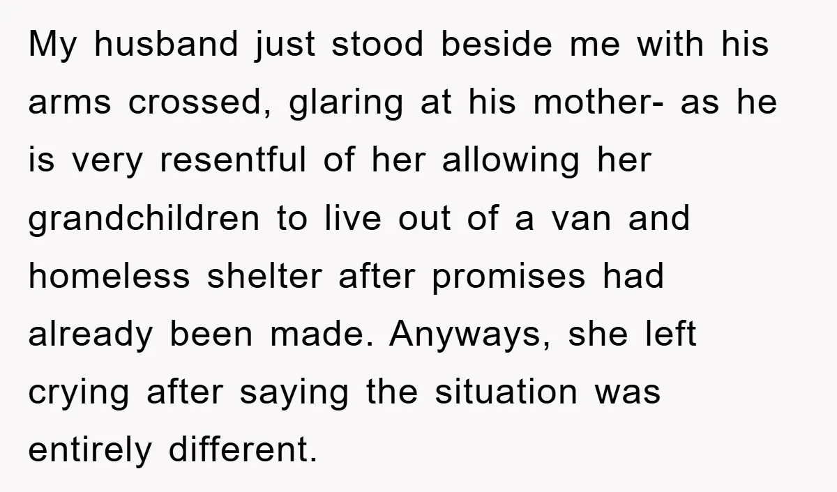 My husband just stood beside me with his arms crossed, glaring at his mother- as he is very resentful of her allowing her grandchildren to live out of a van...
