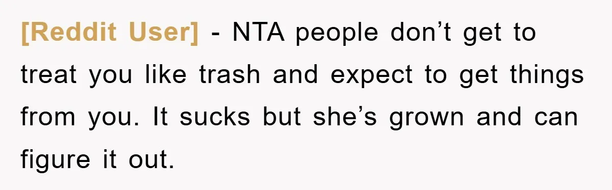 [Reddit User] − NTA people don’t get to treat you like trash and expect to get things from you. It sucks but she’s grown and can figure it out.