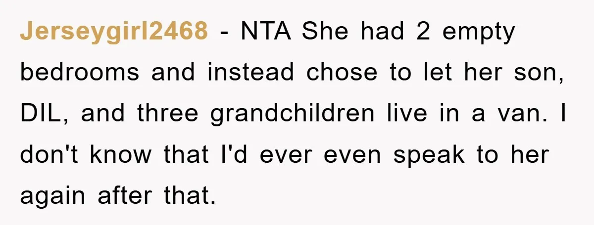 Jerseygirl2468 − NTA She had 2 empty bedrooms and instead chose to let her son, DIL, and three grandchildren live in a van. I don't know that I'd ever even...