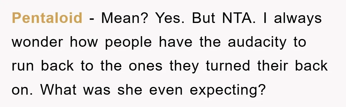 Pentaloid − Mean? Yes. But NTA. I always wonder how people have the audacity to run back to the ones they turned their back on. What was she even expecting?