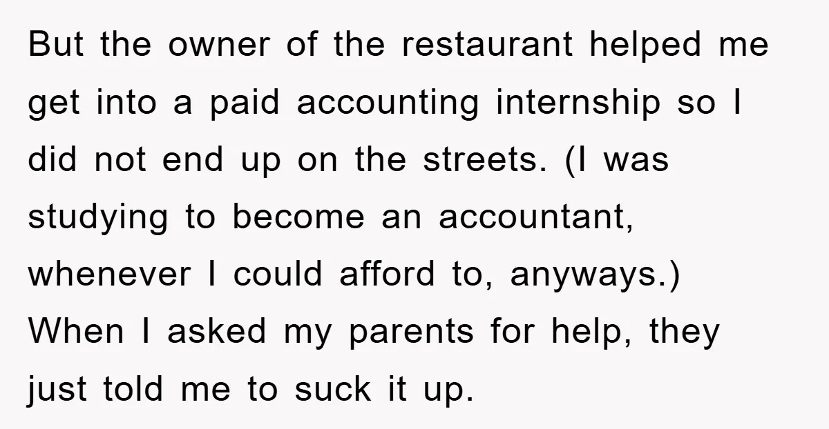 But the owner of the restaurant helped me get into a paid accounting internship so I did not end up on the streets. (I was studying to become an accountant,...
