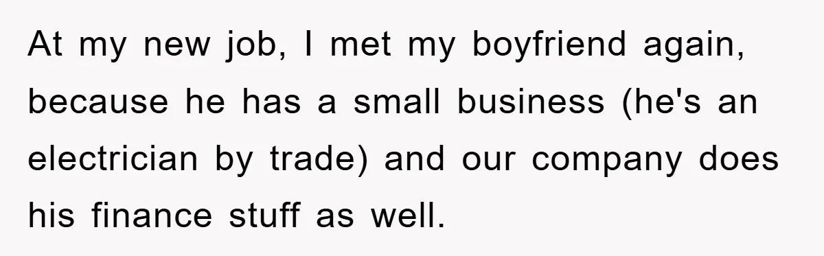 At my new job, I met my boyfriend again, because he has a small business (he's an electrician by trade) and our company does his finance stuff as well.