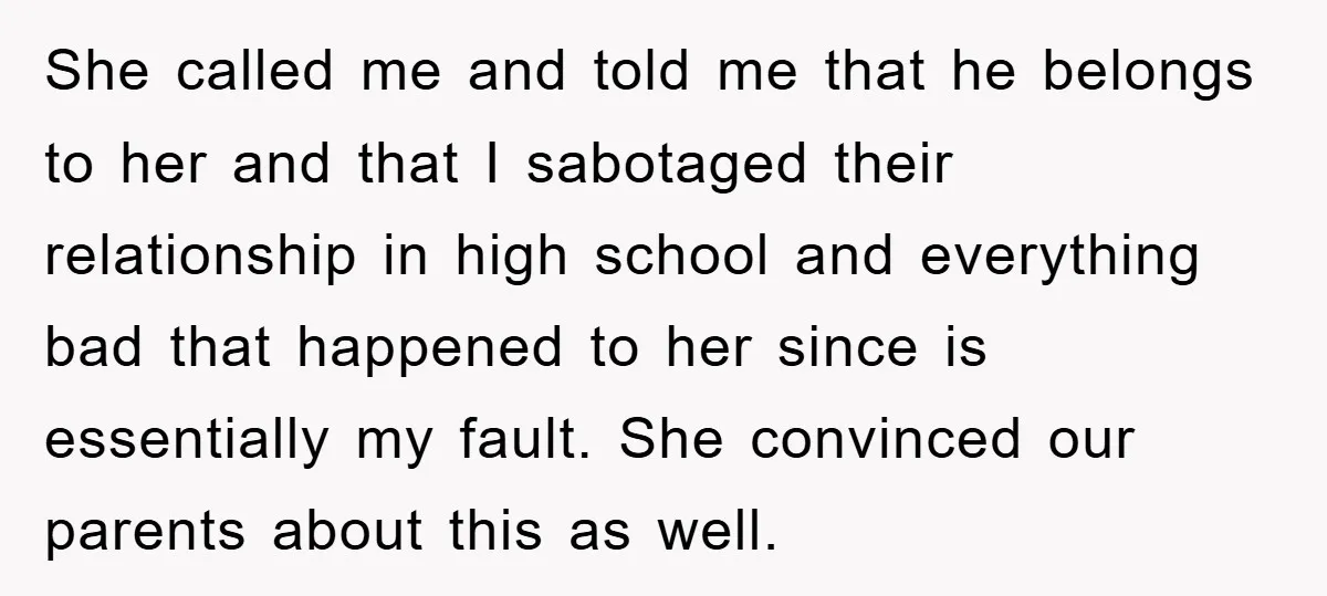 She called me and told me that he belongs to her and that I sabotaged their relationship in high school and everything bad that happened to her since is essentially...