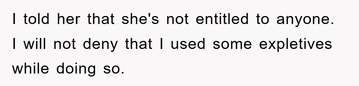 I told her that she's not entitled to anyone. I will not deny that I used some expletives while doing so.