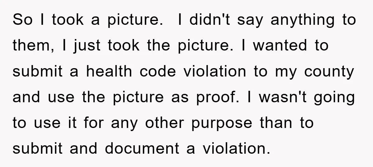 So I took a picture. I didn't say anything to them, I just took the picture. I wanted to submit a health code violation to my county and use the...
