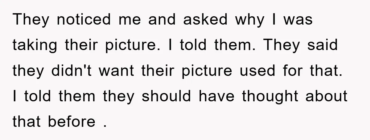 They noticed me and asked why I was taking their picture. I told them. They said they didn't want their picture used for that. I told them they should have...