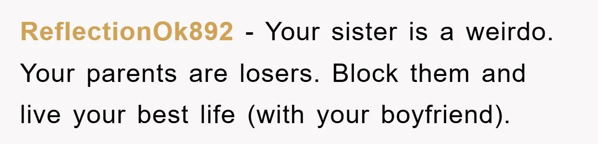 ReflectionOk892 − Your sister is a weirdo. Your parents are losers. Block them and live your best life (with your boyfriend).