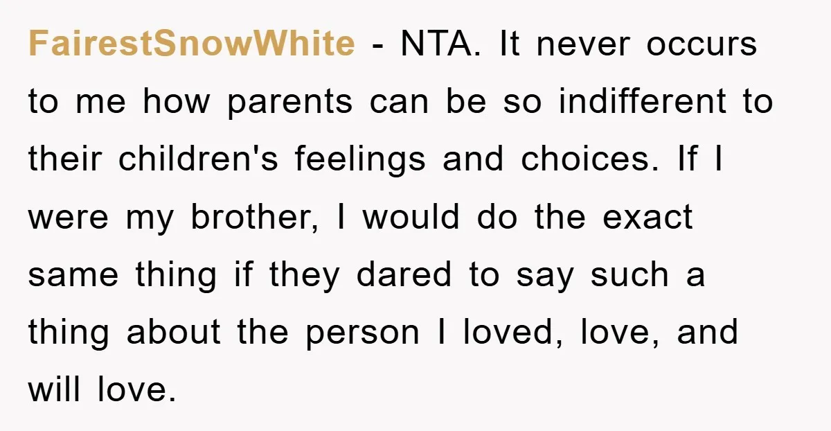 FairestSnowWhite − NTA. It never occurs to me how parents can be so indifferent to their children's feelings and choices. If I were my brother, I would do the exact...