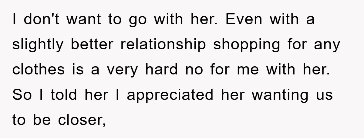 I don't want to go with her. Even with a slightly better relationship shopping for any clothes is a very hard no for me with her. So I told her...