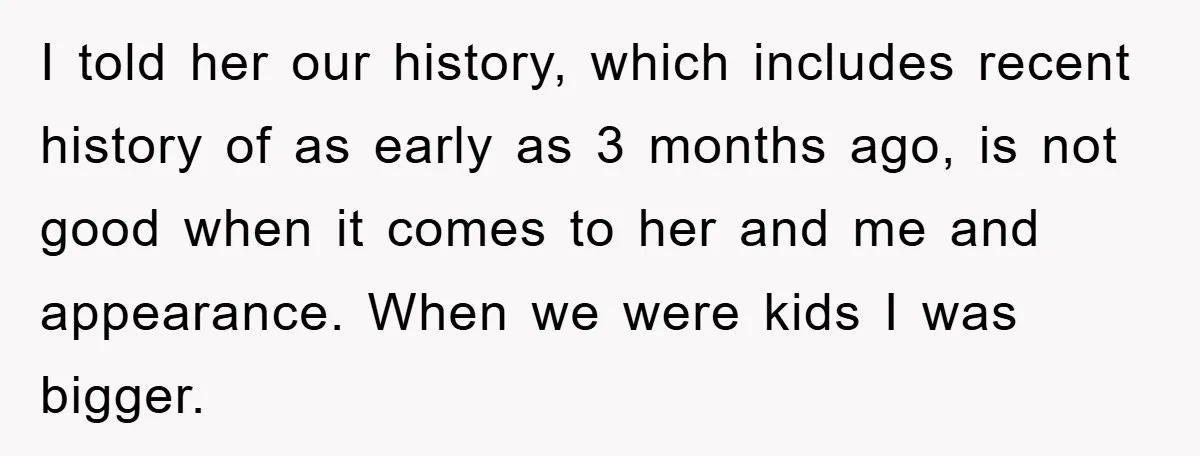 I told her our history, which includes recent history of as early as 3 months ago, is not good when it comes to her and me and appearance. When we...