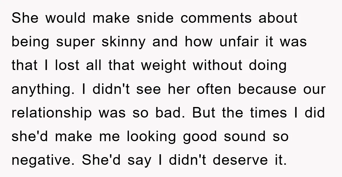 She would make snide comments about being super skinny and how unfair it was that I lost all that weight without doing anything. I didn't see her often because our...