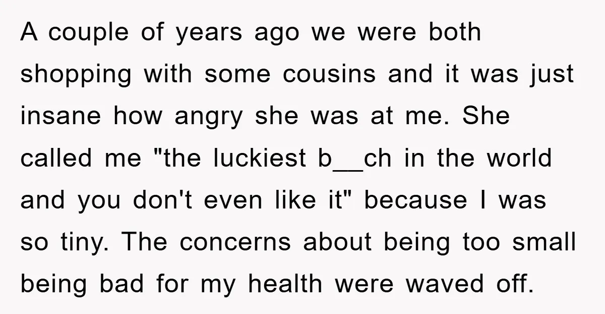 A couple of years ago we were both shopping with some cousins and it was just insane how angry she was at me. She called me "the luckiest b__ch in...