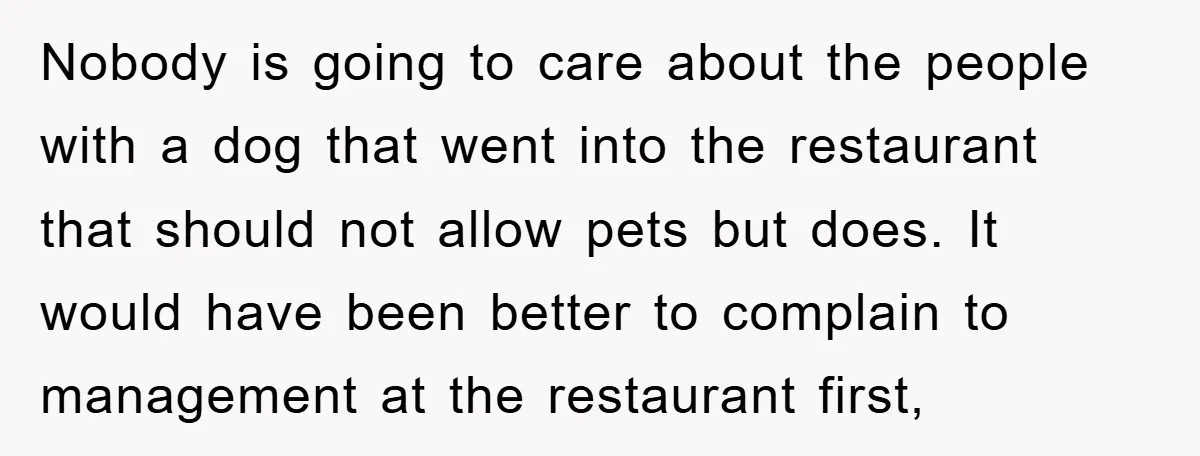 Nobody is going to care about the people with a dog that went into the restaurant that should not allow pets but does. It would have been better to complain...