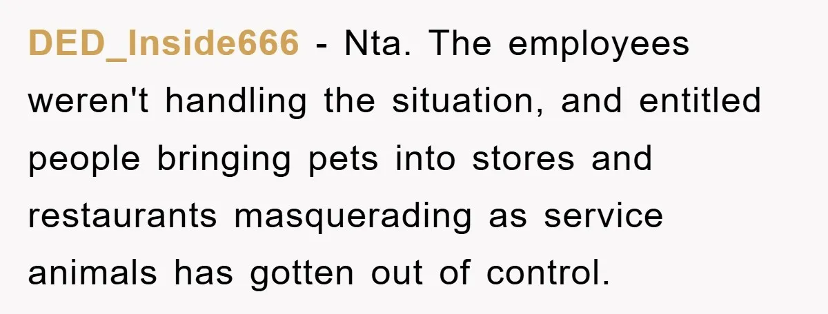 DED_Inside666 − Nta. The employees weren't handling the situation, and entitled people bringing pets into stores and restaurants masquerading as service animals has gotten out of control.