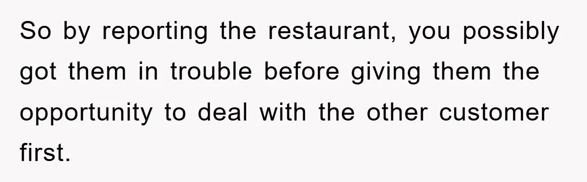 So by reporting the restaurant, you possibly got them in trouble before giving them the opportunity to deal with the other customer first.
