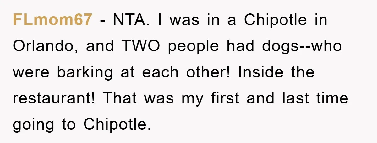 FLmom67 − NTA. I was in a Chipotle in Orlando, and TWO people had dogs--who were barking at each other! Inside the restaurant! That was my first and last time...