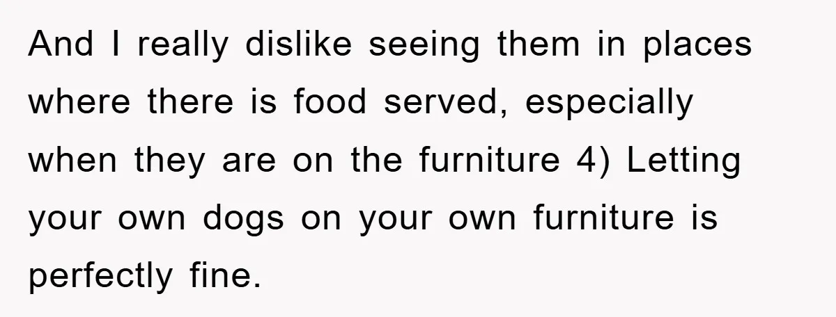 And I really dislike seeing them in places where there is food served, especially when they are on the furniture 4) Letting your own dogs on your own furniture is...