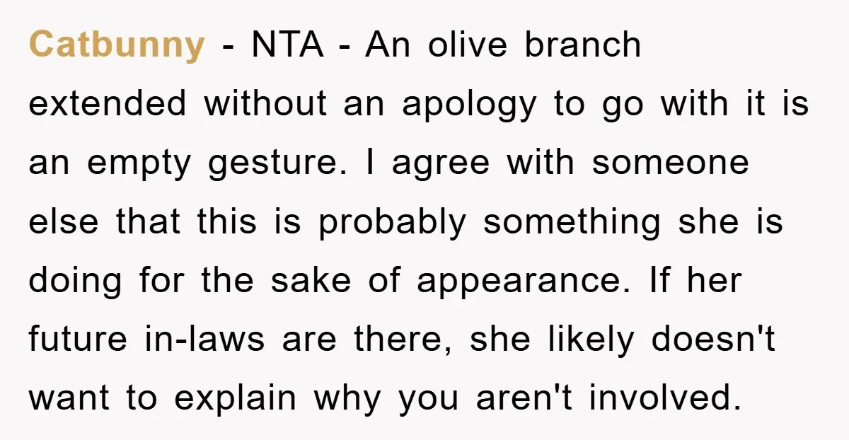 Catbunny − NTA - An olive branch extended without an apology to go with it is an empty gesture. I agree with someone else that this is probably something she...