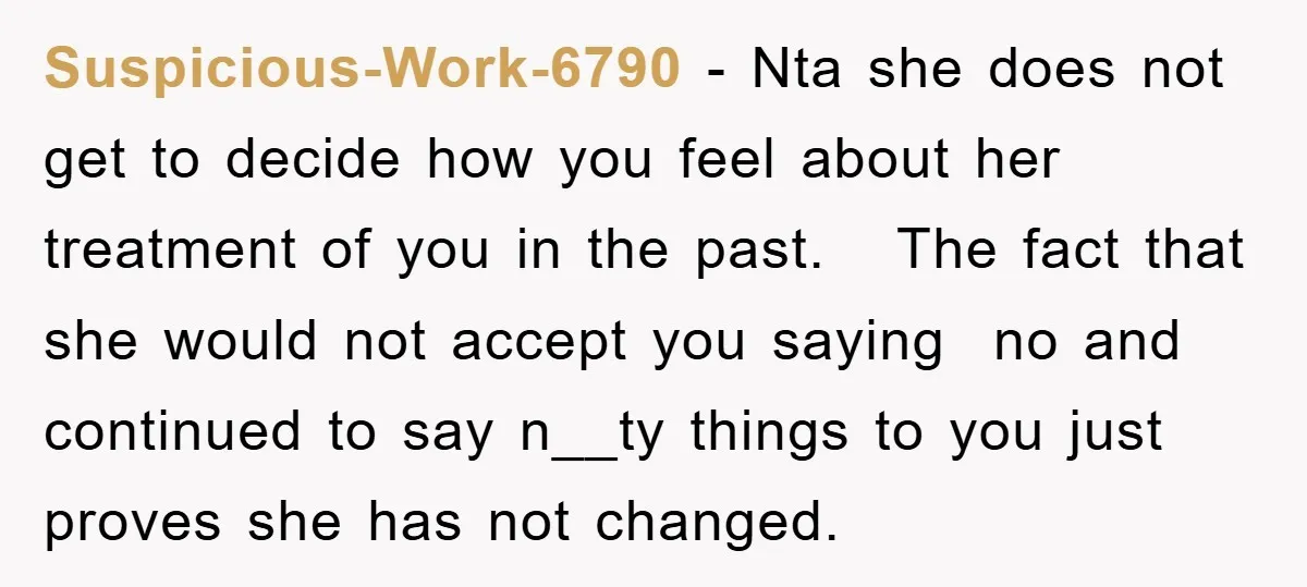 Suspicious-Work-6790 − Nta she does not get to decide how you feel about her treatment of you in the past. The fact that she would not accept you saying no...