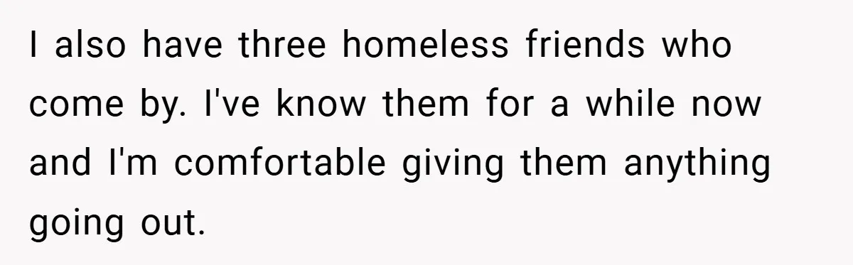 I also have three homeless friends who come by. I've know them for a while now and I'm comfortable giving them anything going out.