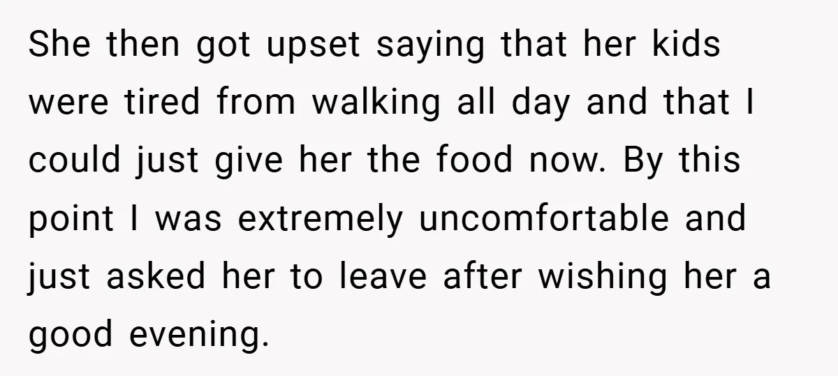 She then got upset saying that her kids were tired from walking all day and that I could just give her the food now. By this point I was extremely...