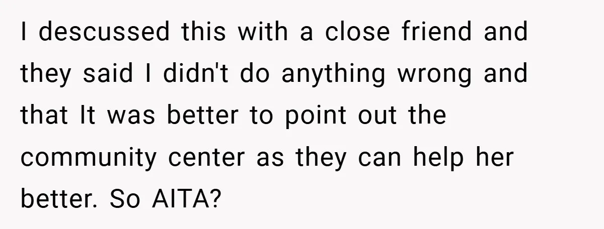 I descussed this with a close friend and they said I didn't do anything wrong and that It was better to point out the community center as they can help...