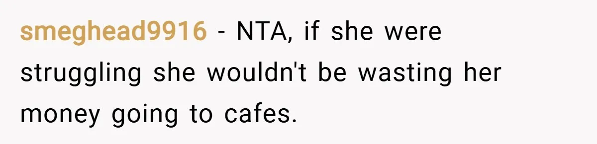 smeghead9916 − NTA, if she were struggling she wouldn't be wasting her money going to cafes.