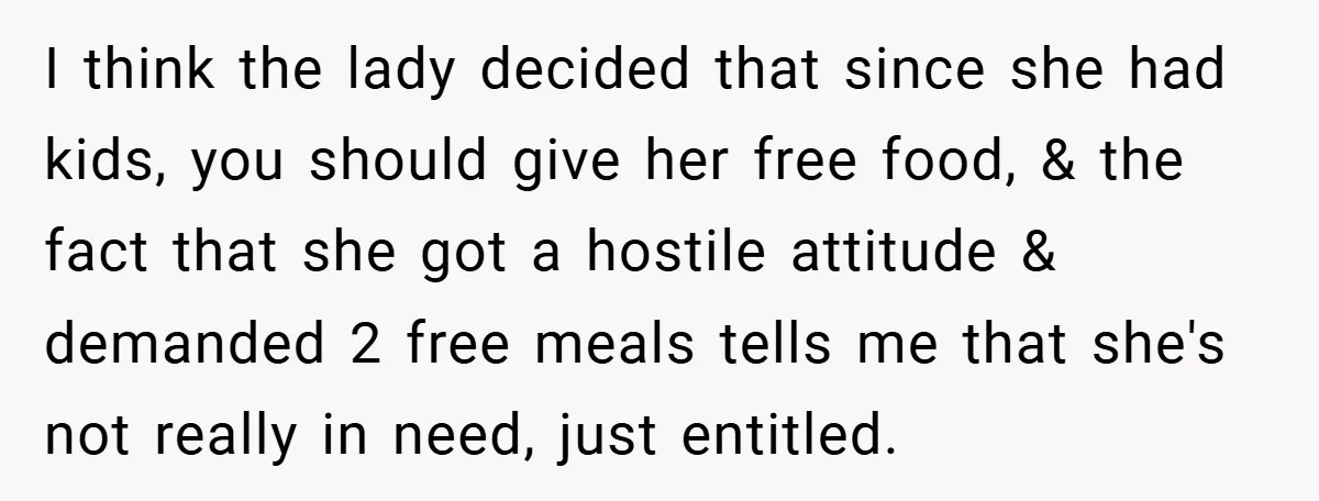 I think the lady decided that since she had kids, you should give her free food, & the fact that she got a hostile attitude & demanded 2 free meals...