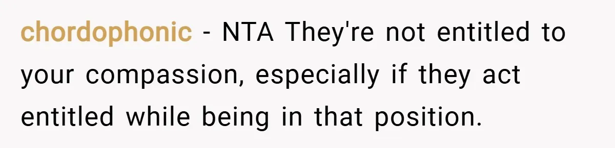 chordophonic − NTA They're not entitled to your compassion, especially if they act entitled while being in that position.