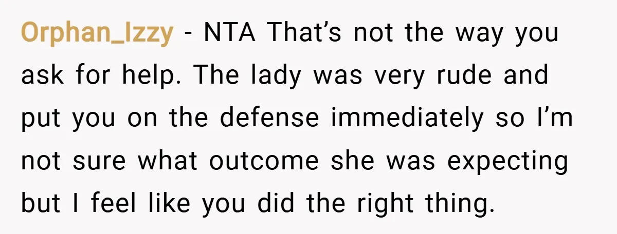Orphan_Izzy − NTA That’s not the way you ask for help. The lady was very rude and put you on the defense immediately so I’m not sure what outcome she...