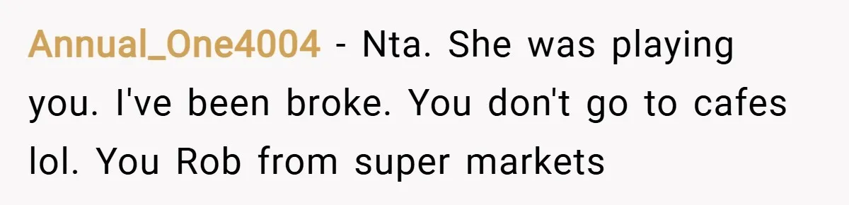 Annual_One4004 − Nta. She was playing you. I've been broke. You don't go to cafes lol. You Rob from super markets