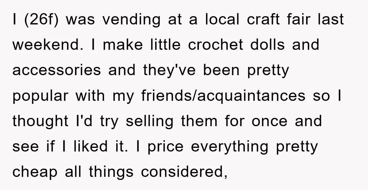 I (26f) was vending at a local craft fair last weekend. I make little crochet dolls and accessories and they've been pretty popular with my friends/acquaintances so I thought I'd...