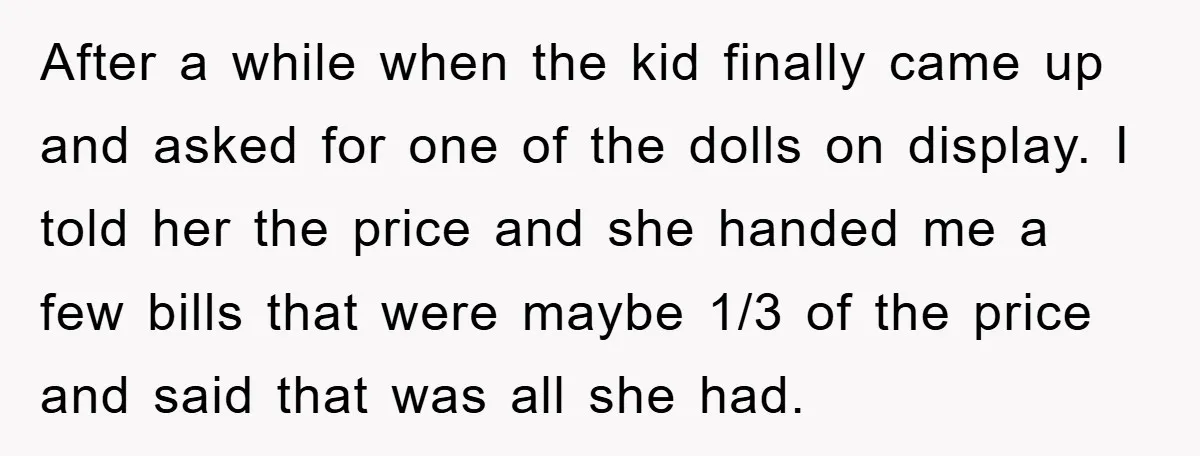 After a while when the kid finally came up and asked for one of the dolls on display. I told her the price and she handed me a few bills...