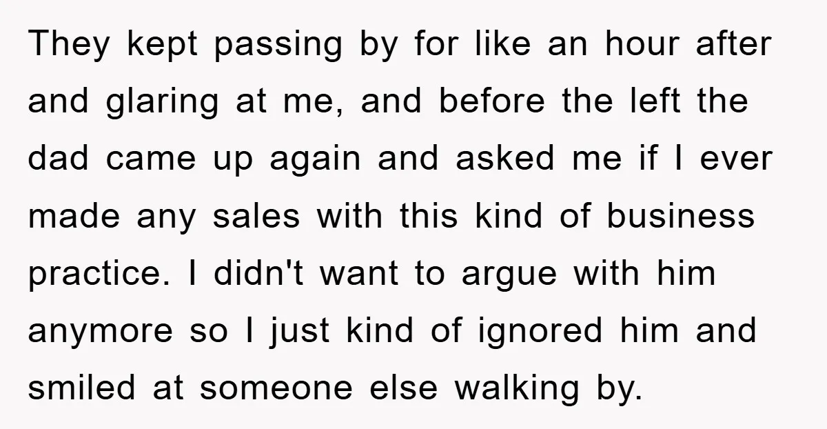 They kept passing by for like an hour after and glaring at me, and before the left the dad came up again and asked me if I ever made any...