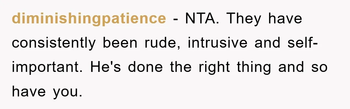 diminishingpatience − NTA. They have consistently been rude, intrusive and self-important. He's done the right thing and so have you.