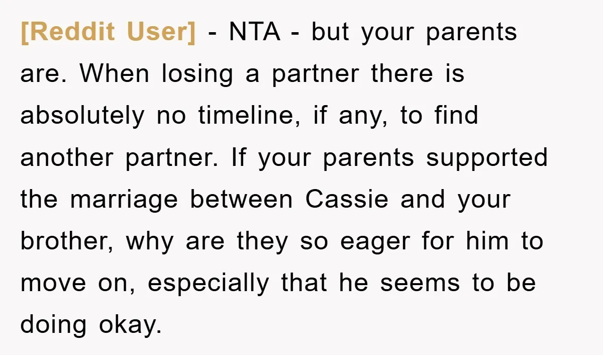 [Reddit User] − NTA - but your parents are. When losing a partner there is absolutely no timeline, if any, to find another partner. If your parents supported the marriage...