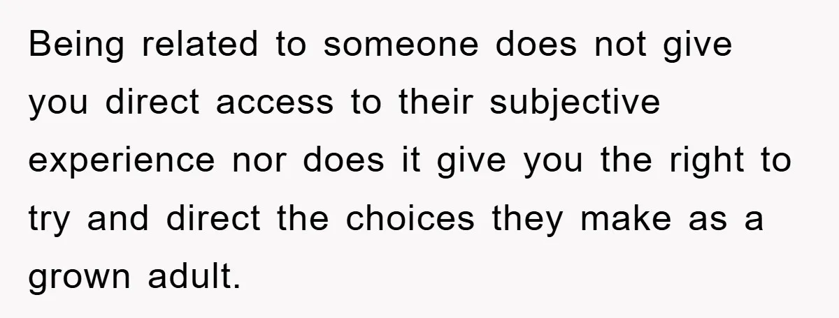 Being related to someone does not give you direct access to their subjective experience nor does it give you the right to try and direct the choices they make as...