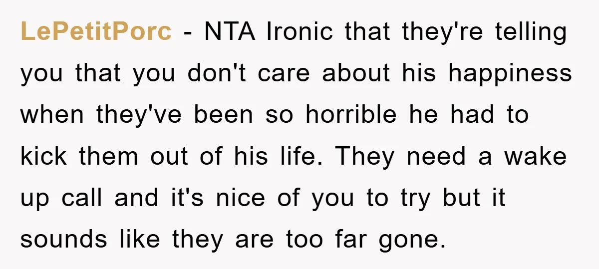 LePetitPorc − NTA Ironic that they're telling you that you don't care about his happiness when they've been so horrible he had to kick them out of his life. They...