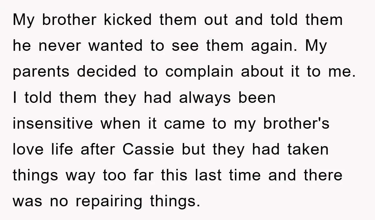 My brother kicked them out and told them he never wanted to see them again. My parents decided to complain about it to me. I told them they had always...