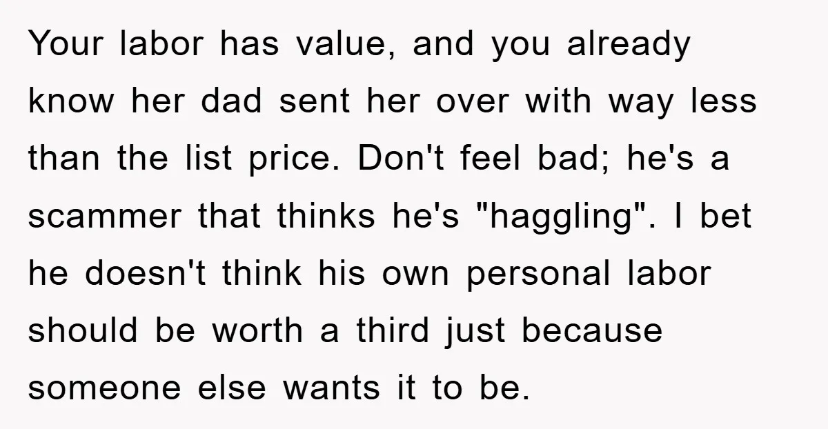 Your labor has value, and you already know her dad sent her over with way less than the list price. Don't feel bad; he's a scammer that thinks he's "haggling"....