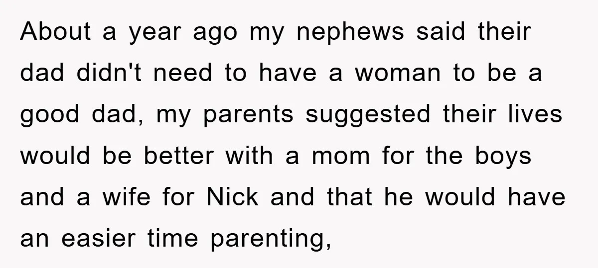 About a year ago my nephews said their dad didn't need to have a woman to be a good dad, my parents suggested their lives would be better with a...
