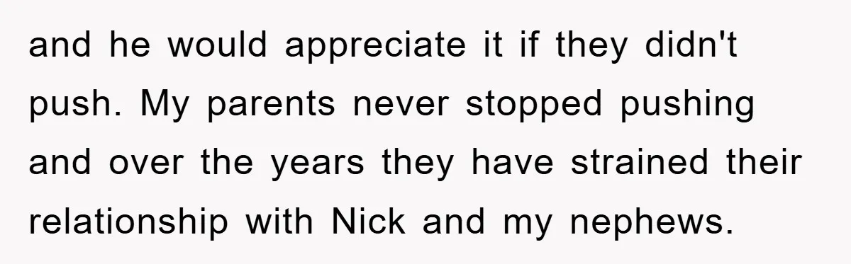 and he would appreciate it if they didn't push. My parents never stopped pushing and over the years they have strained their relationship with Nick and my nephews.
