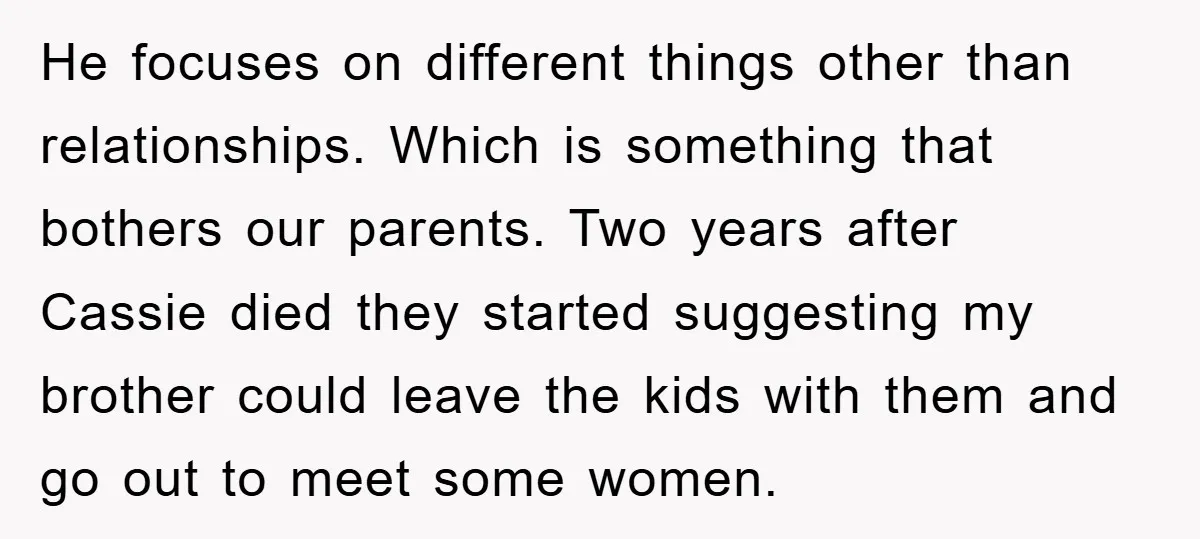 He focuses on different things other than relationships. Which is something that bothers our parents. Two years after Cassie died they started suggesting my brother could leave the kids with...