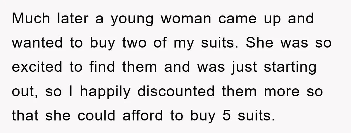 Much later a young woman came up and wanted to buy two of my suits. She was so excited to find them and was just starting out, so I happily...