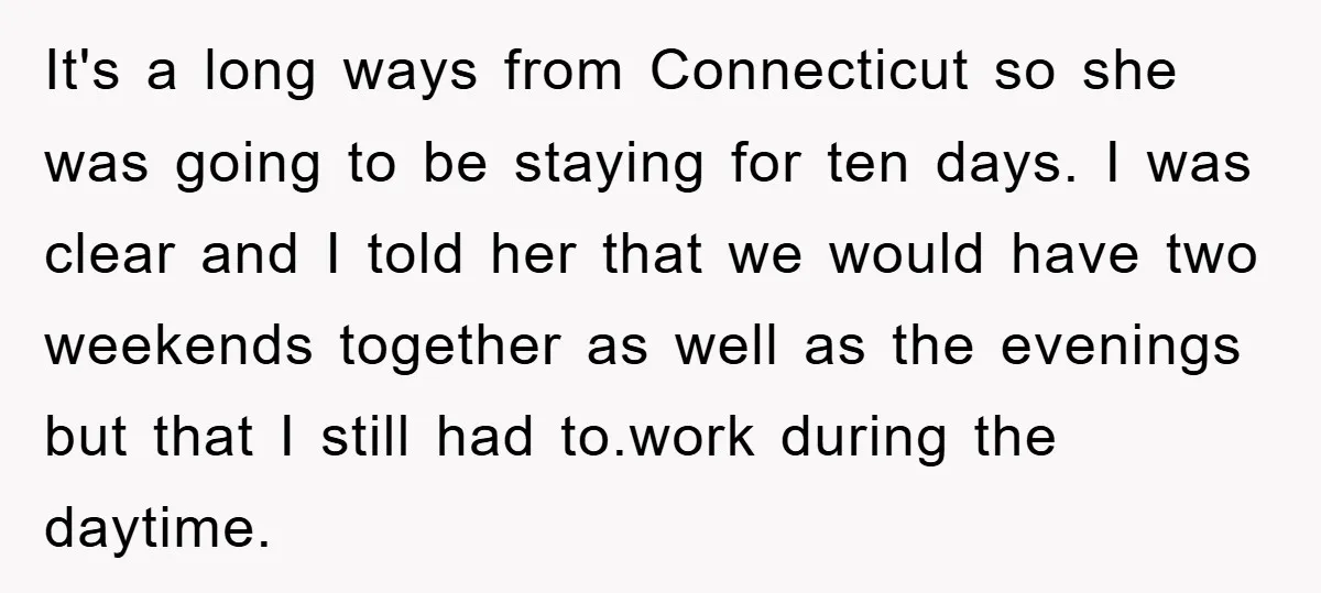 It's a long ways from Connecticut so she was going to be staying for ten days. I was clear and I told her that we would have two weekends together...