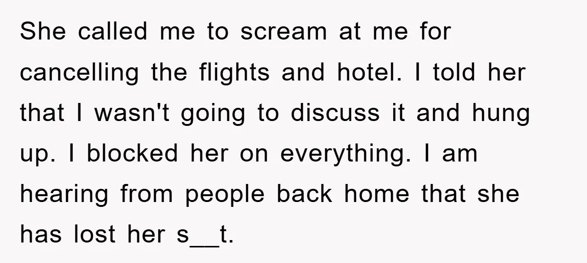 She called me to scream at me for cancelling the flights and hotel. I told her that I wasn't going to discuss it and hung up. I blocked her on...