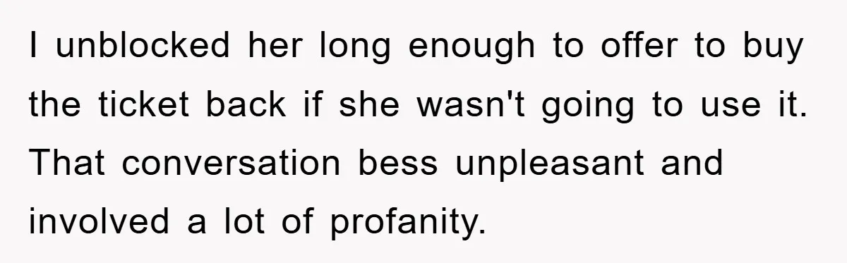I unblocked her long enough to offer to buy the ticket back if she wasn't going to use it. That conversation bess unpleasant and involved a lot of profanity.